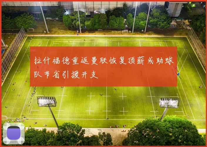 拉什福德重返曼联恢复顶薪或助球队节省引援开支