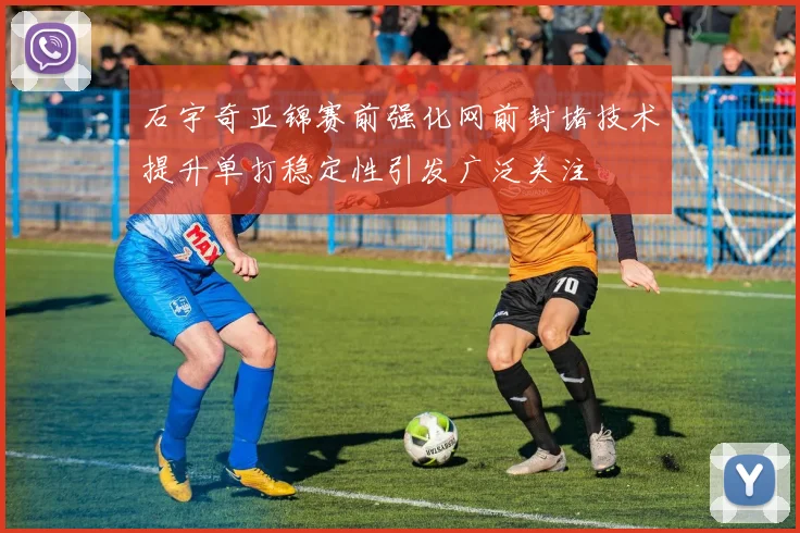 石宇奇亚锦赛前强化网前封堵技术提升单打稳定性引发广泛关注