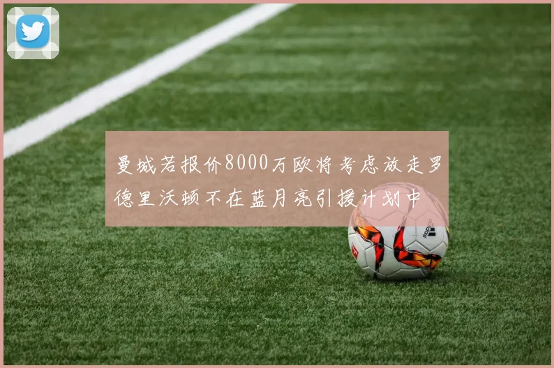 曼城若报价8000万欧将考虑放走罗德里沃顿不在蓝月亮引援计划中