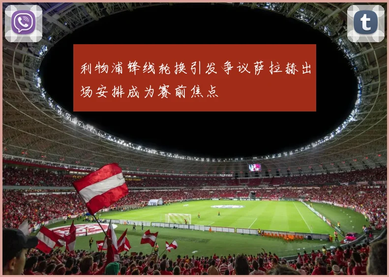 利物浦锋线轮换引发争议萨拉赫出场安排成为赛前焦点
