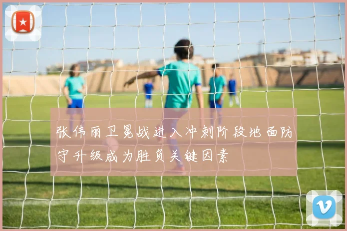 张伟丽卫冕战进入冲刺阶段地面防守升级成为胜负关键因素
