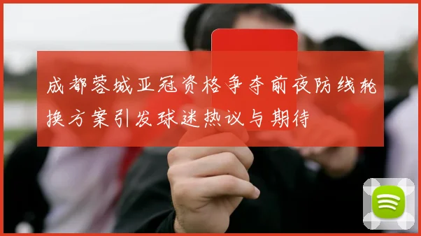 成都蓉城亚冠资格争夺前夜防线轮换方案引发球迷热议与期待