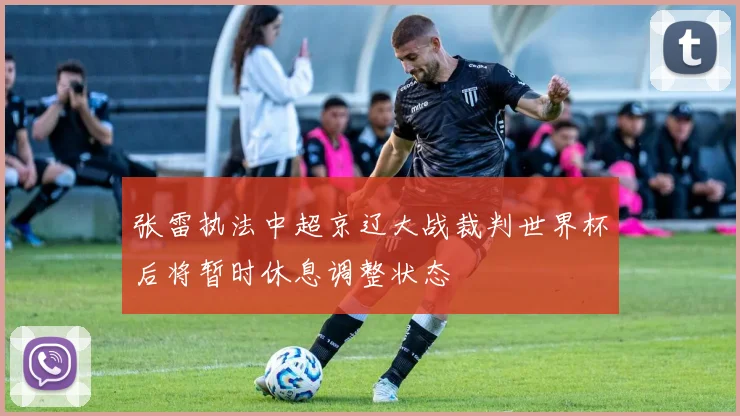 张雷执法中超京辽大战裁判世界杯后将暂时休息调整状态